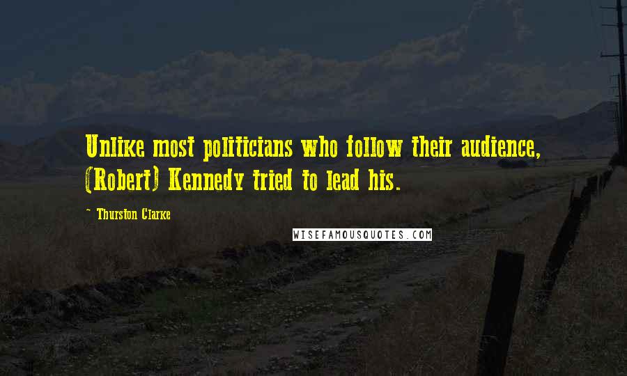 Thurston Clarke Quotes: Unlike most politicians who follow their audience, (Robert) Kennedy tried to lead his.