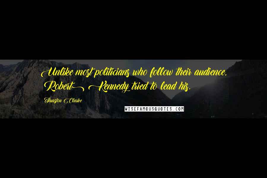 Thurston Clarke Quotes: Unlike most politicians who follow their audience, (Robert) Kennedy tried to lead his.