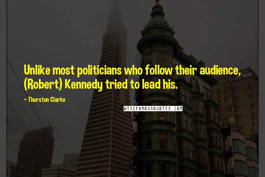 Thurston Clarke Quotes: Unlike most politicians who follow their audience, (Robert) Kennedy tried to lead his.
