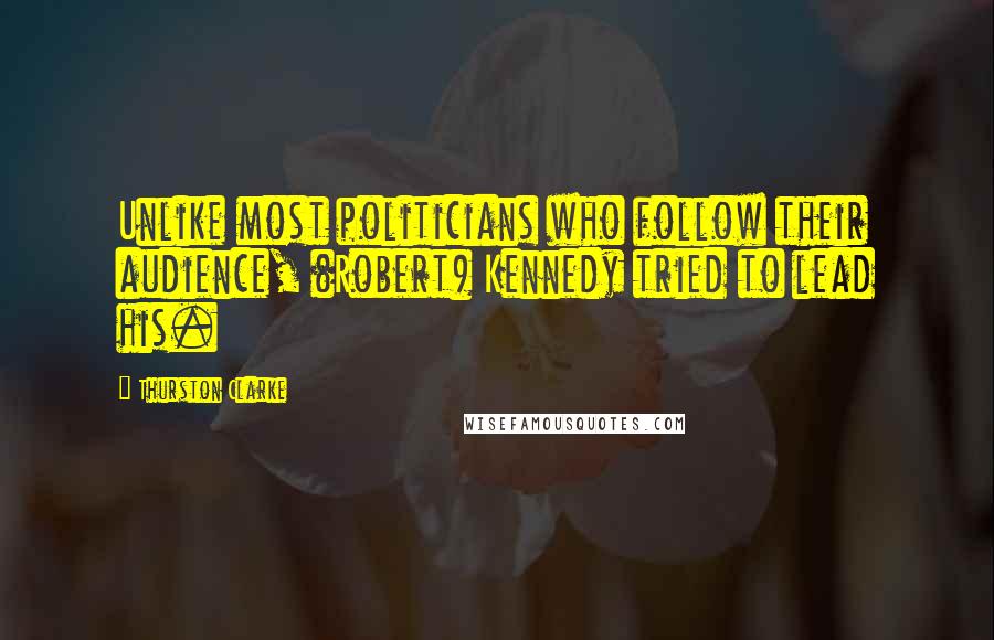 Thurston Clarke Quotes: Unlike most politicians who follow their audience, (Robert) Kennedy tried to lead his.