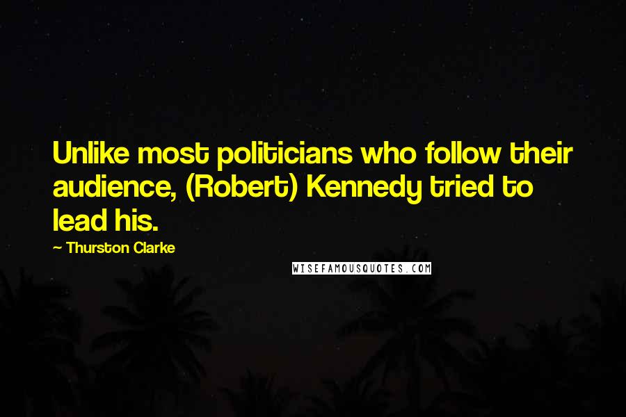 Thurston Clarke Quotes: Unlike most politicians who follow their audience, (Robert) Kennedy tried to lead his.