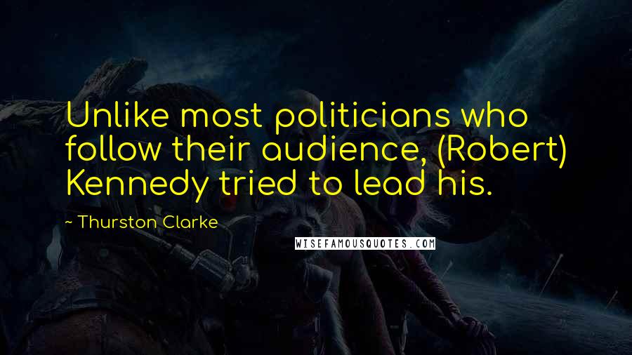 Thurston Clarke Quotes: Unlike most politicians who follow their audience, (Robert) Kennedy tried to lead his.
