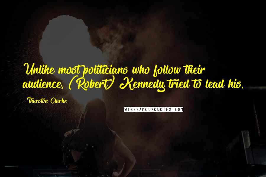Thurston Clarke Quotes: Unlike most politicians who follow their audience, (Robert) Kennedy tried to lead his.