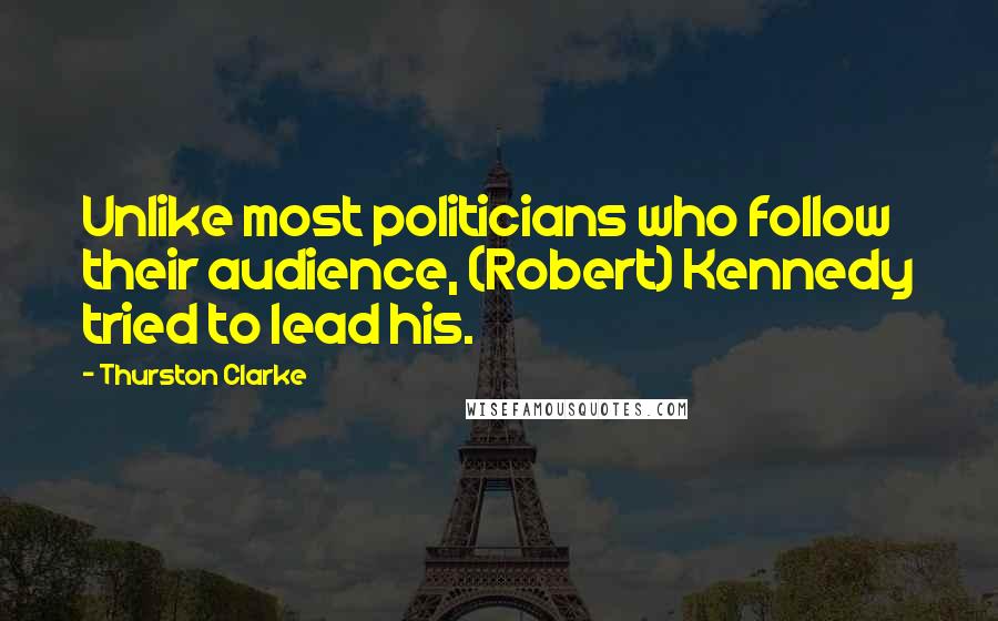 Thurston Clarke Quotes: Unlike most politicians who follow their audience, (Robert) Kennedy tried to lead his.