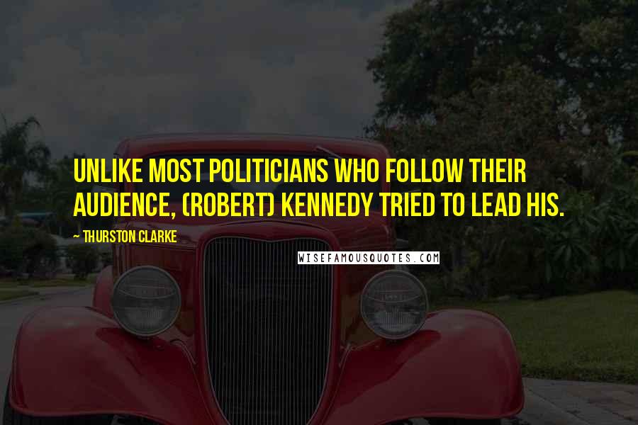 Thurston Clarke Quotes: Unlike most politicians who follow their audience, (Robert) Kennedy tried to lead his.