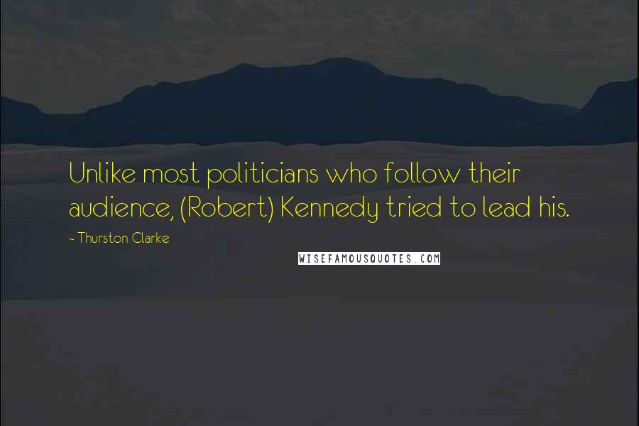 Thurston Clarke Quotes: Unlike most politicians who follow their audience, (Robert) Kennedy tried to lead his.