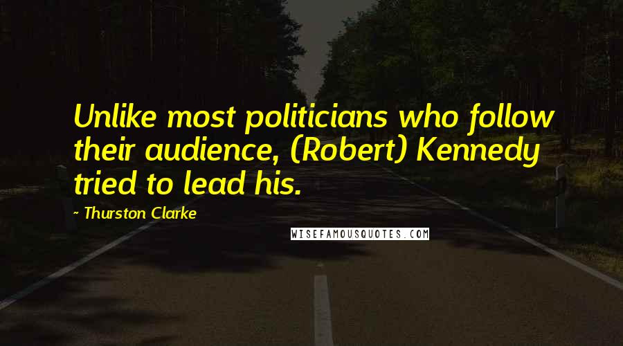 Thurston Clarke Quotes: Unlike most politicians who follow their audience, (Robert) Kennedy tried to lead his.