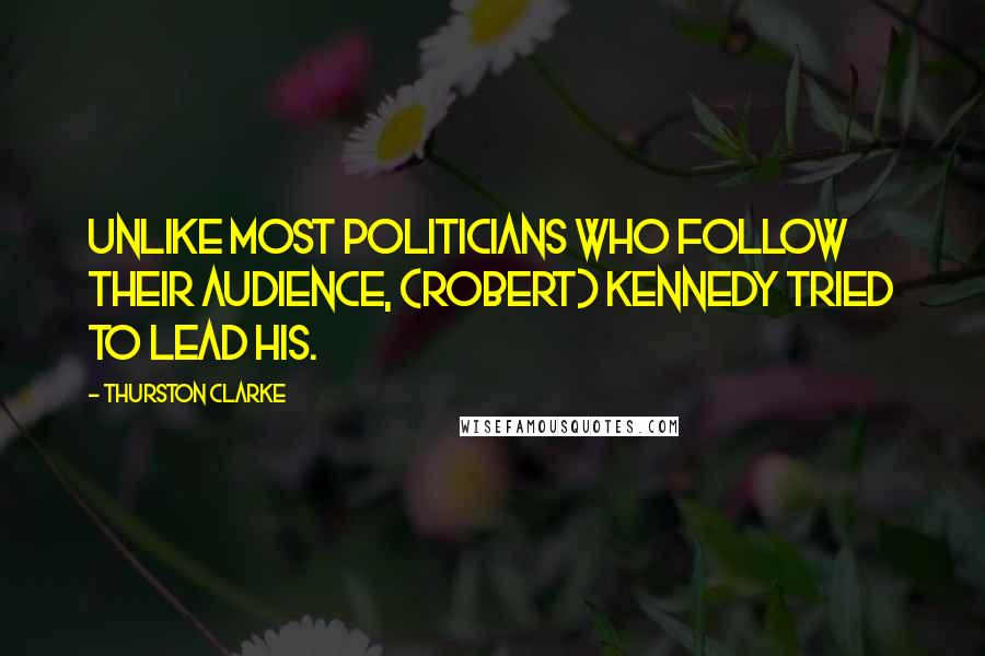Thurston Clarke Quotes: Unlike most politicians who follow their audience, (Robert) Kennedy tried to lead his.