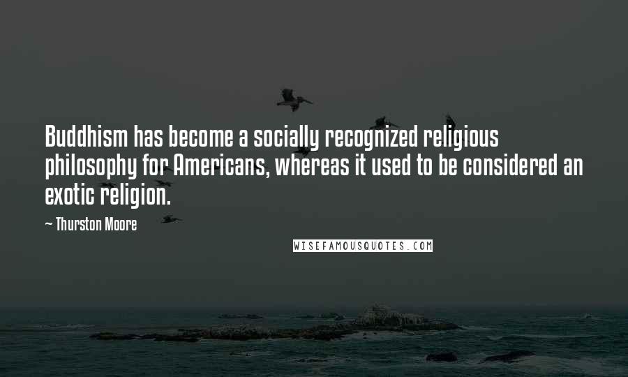 Thurston Moore Quotes: Buddhism has become a socially recognized religious philosophy for Americans, whereas it used to be considered an exotic religion.