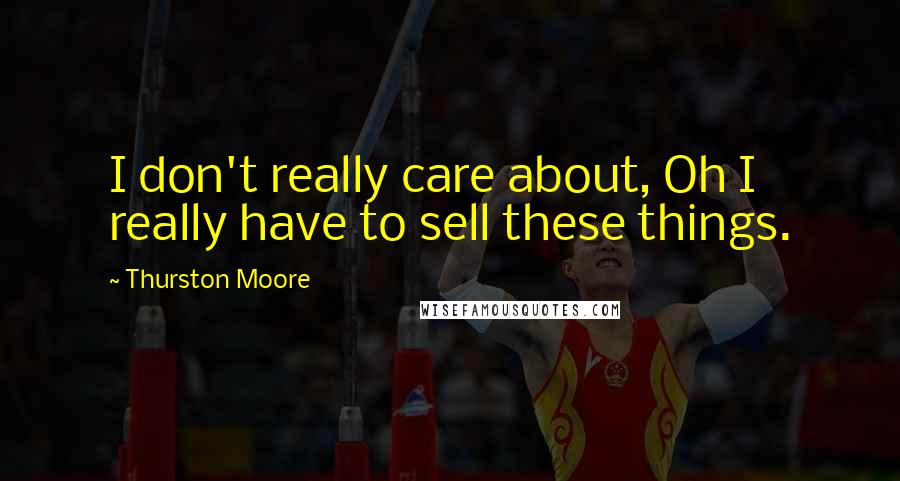 Thurston Moore Quotes: I don't really care about, Oh I really have to sell these things.