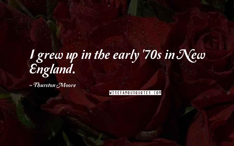 Thurston Moore Quotes: I grew up in the early '70s in New England.