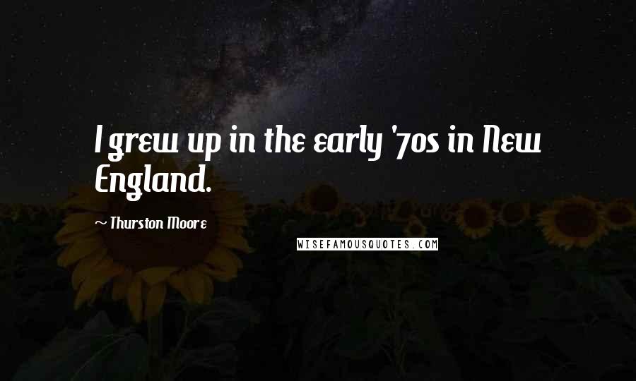 Thurston Moore Quotes: I grew up in the early '70s in New England.