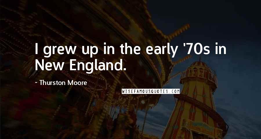 Thurston Moore Quotes: I grew up in the early '70s in New England.