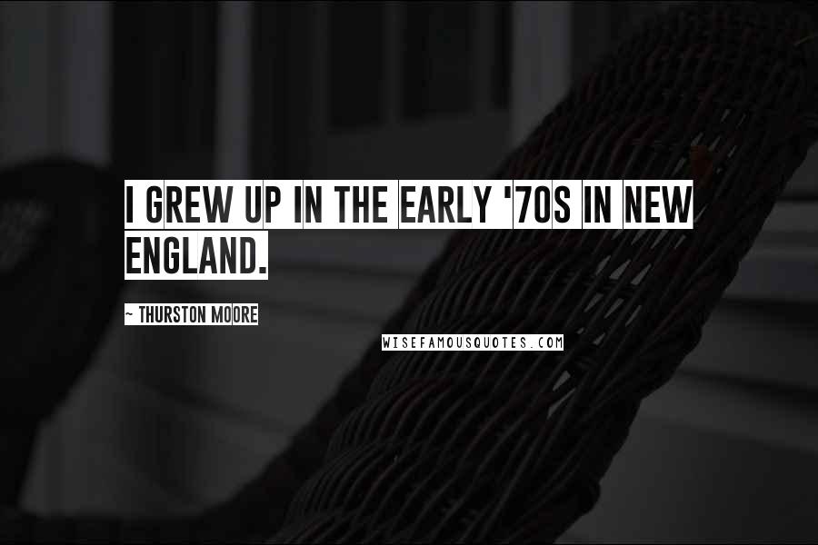 Thurston Moore Quotes: I grew up in the early '70s in New England.
