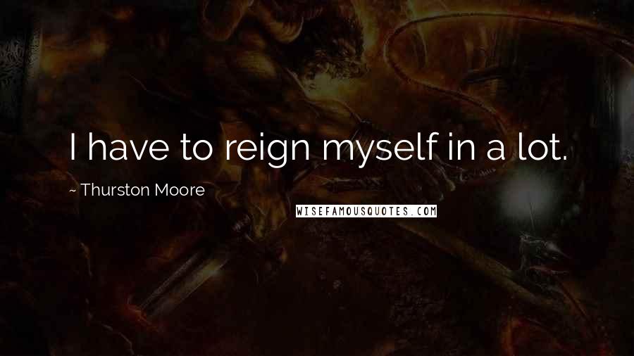 Thurston Moore Quotes: I have to reign myself in a lot.