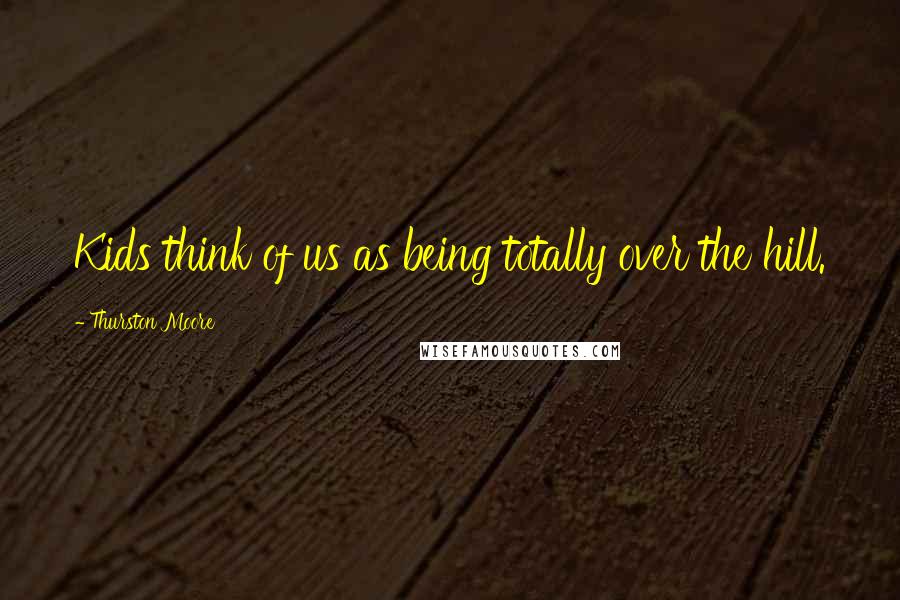 Thurston Moore Quotes: Kids think of us as being totally over the hill.