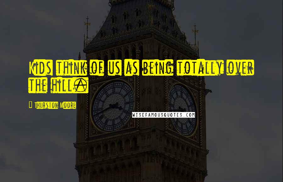 Thurston Moore Quotes: Kids think of us as being totally over the hill.