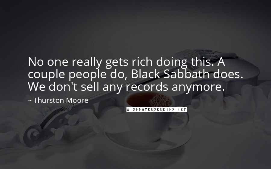 Thurston Moore Quotes: No one really gets rich doing this. A couple people do, Black Sabbath does. We don't sell any records anymore.