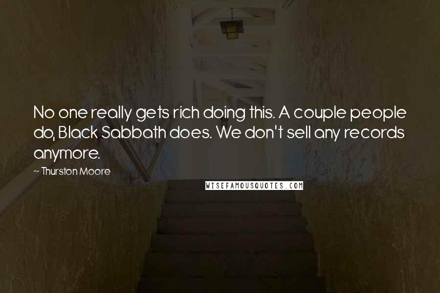 Thurston Moore Quotes: No one really gets rich doing this. A couple people do, Black Sabbath does. We don't sell any records anymore.