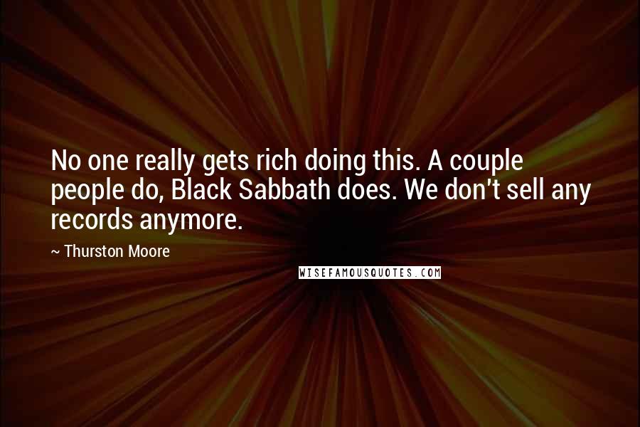 Thurston Moore Quotes: No one really gets rich doing this. A couple people do, Black Sabbath does. We don't sell any records anymore.