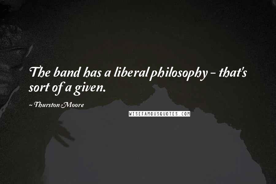 Thurston Moore Quotes: The band has a liberal philosophy - that's sort of a given.