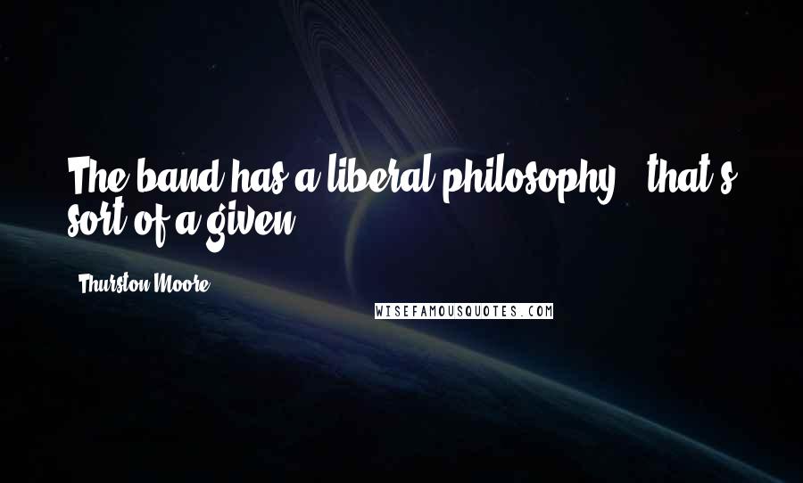 Thurston Moore Quotes: The band has a liberal philosophy - that's sort of a given.