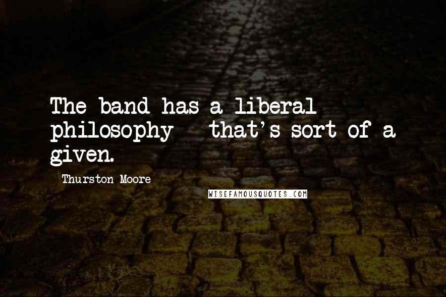 Thurston Moore Quotes: The band has a liberal philosophy - that's sort of a given.