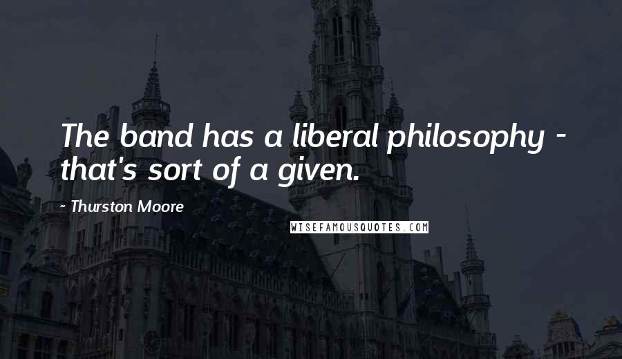 Thurston Moore Quotes: The band has a liberal philosophy - that's sort of a given.