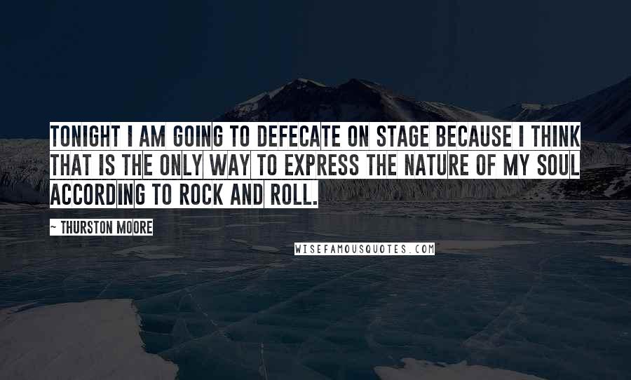 Thurston Moore Quotes: Tonight I am going to defecate on stage because I think that is the only way to express the nature of my soul according to rock and roll.