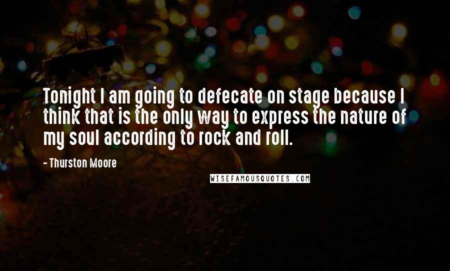 Thurston Moore Quotes: Tonight I am going to defecate on stage because I think that is the only way to express the nature of my soul according to rock and roll.