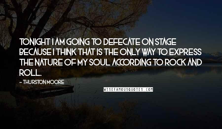 Thurston Moore Quotes: Tonight I am going to defecate on stage because I think that is the only way to express the nature of my soul according to rock and roll.