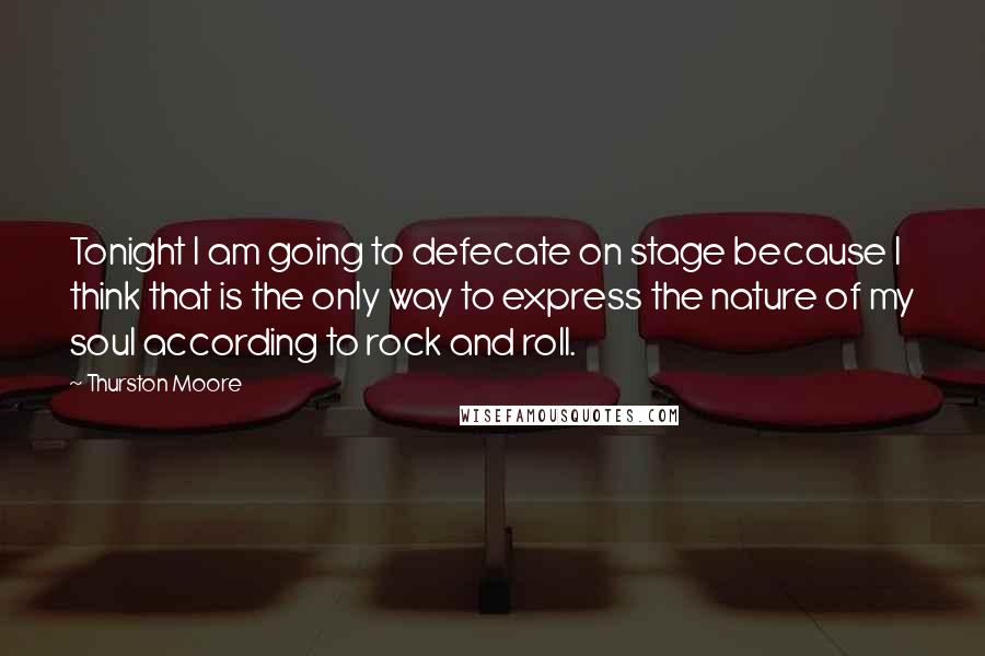 Thurston Moore Quotes: Tonight I am going to defecate on stage because I think that is the only way to express the nature of my soul according to rock and roll.