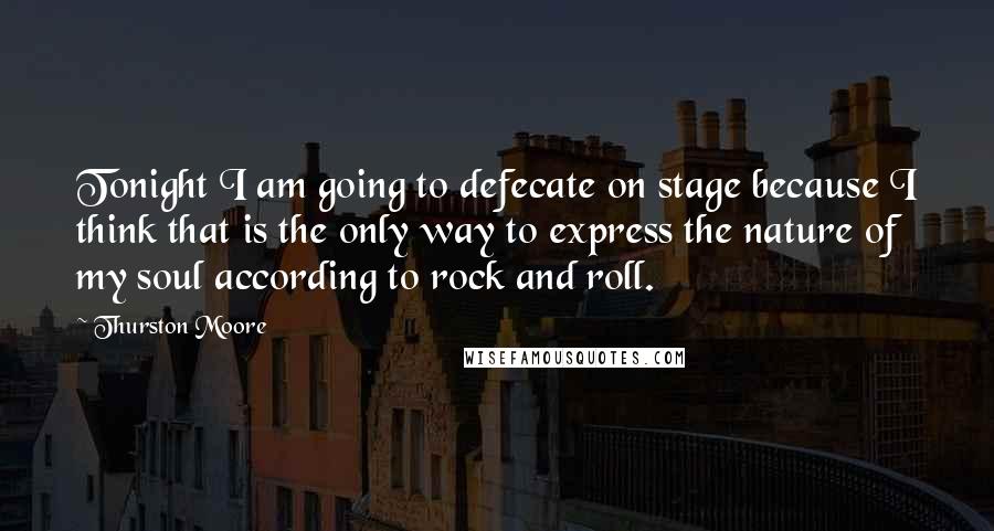 Thurston Moore Quotes: Tonight I am going to defecate on stage because I think that is the only way to express the nature of my soul according to rock and roll.