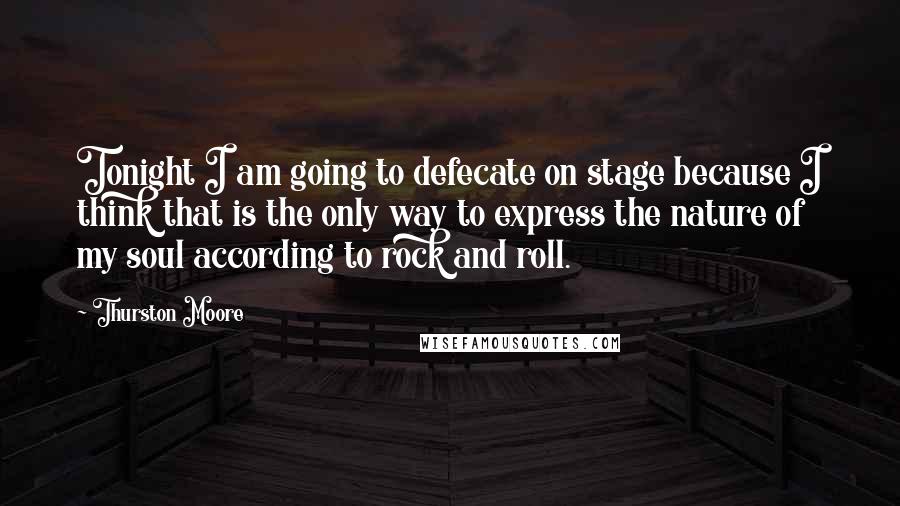 Thurston Moore Quotes: Tonight I am going to defecate on stage because I think that is the only way to express the nature of my soul according to rock and roll.