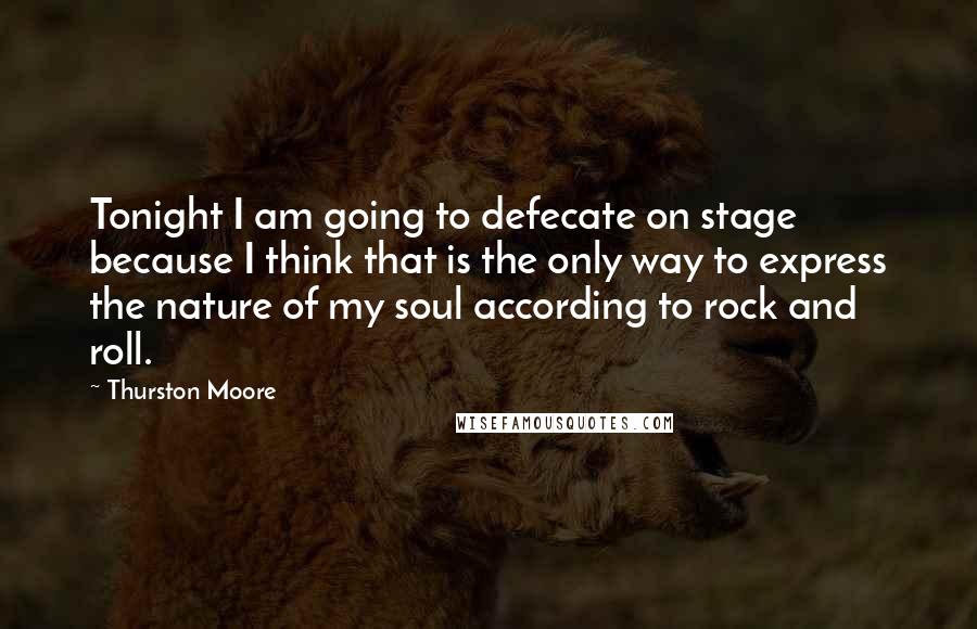 Thurston Moore Quotes: Tonight I am going to defecate on stage because I think that is the only way to express the nature of my soul according to rock and roll.