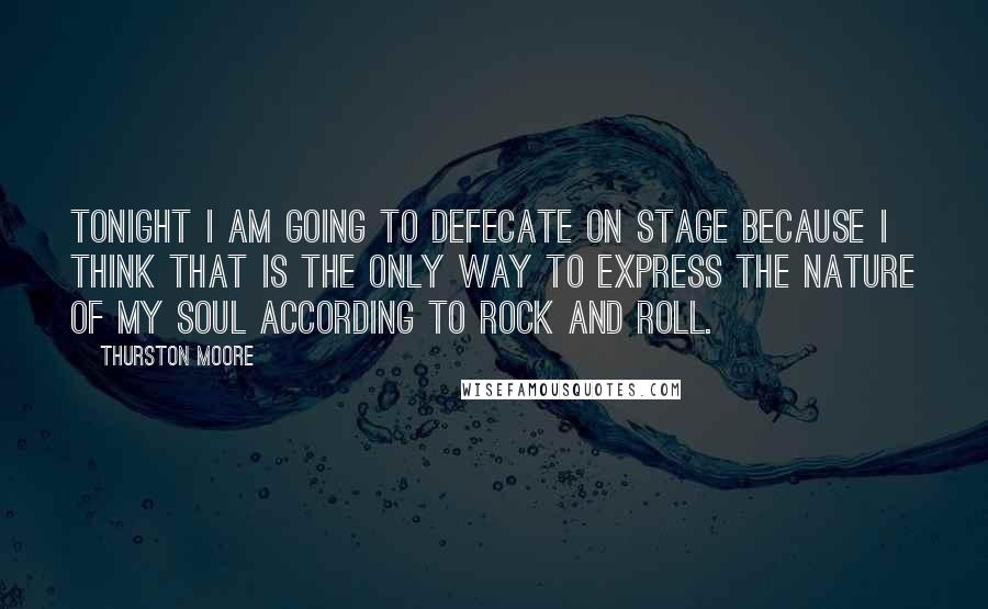Thurston Moore Quotes: Tonight I am going to defecate on stage because I think that is the only way to express the nature of my soul according to rock and roll.