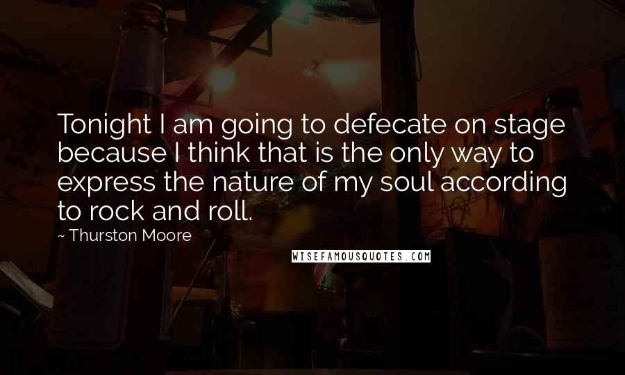 Thurston Moore Quotes: Tonight I am going to defecate on stage because I think that is the only way to express the nature of my soul according to rock and roll.