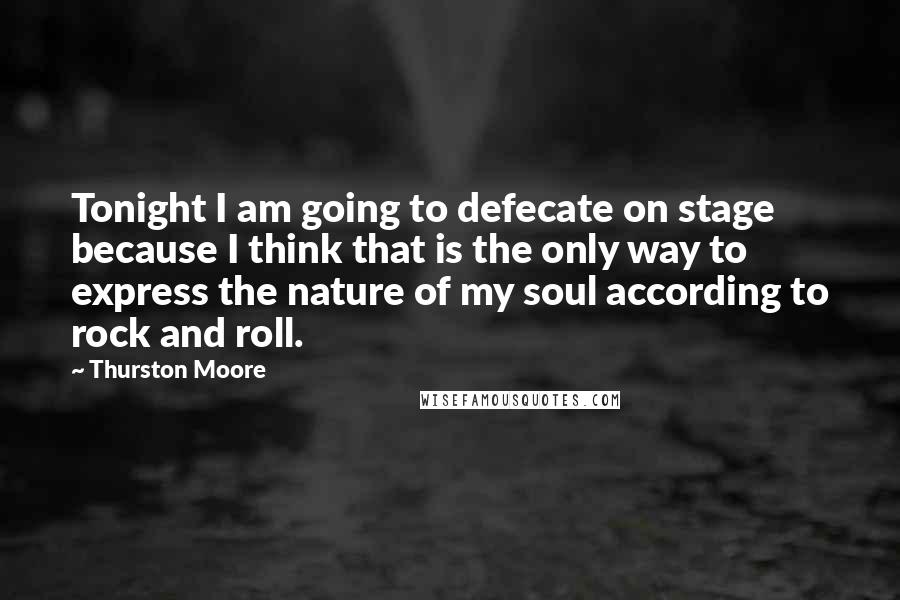 Thurston Moore Quotes: Tonight I am going to defecate on stage because I think that is the only way to express the nature of my soul according to rock and roll.