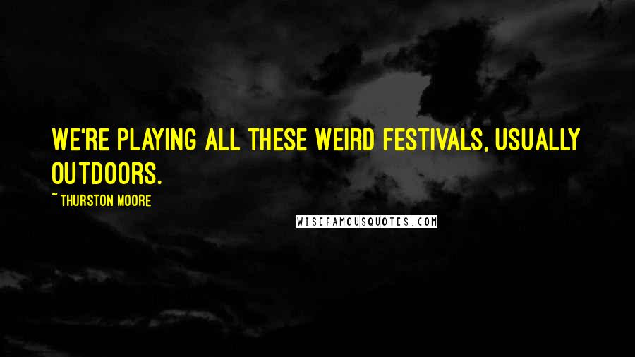 Thurston Moore Quotes: We're playing all these weird festivals, usually outdoors.