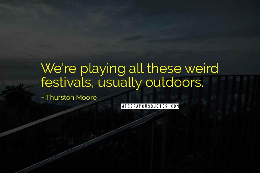 Thurston Moore Quotes: We're playing all these weird festivals, usually outdoors.