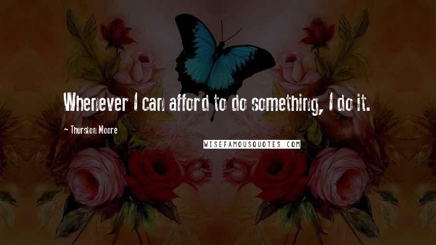 Thurston Moore Quotes: Whenever I can afford to do something, I do it.