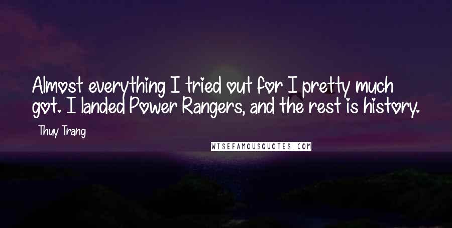 Thuy Trang Quotes: Almost everything I tried out for I pretty much got. I landed Power Rangers, and the rest is history.