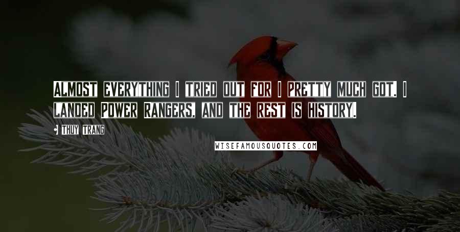 Thuy Trang Quotes: Almost everything I tried out for I pretty much got. I landed Power Rangers, and the rest is history.