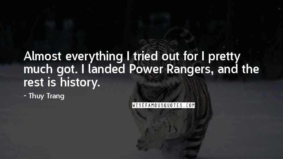 Thuy Trang Quotes: Almost everything I tried out for I pretty much got. I landed Power Rangers, and the rest is history.