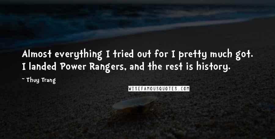 Thuy Trang Quotes: Almost everything I tried out for I pretty much got. I landed Power Rangers, and the rest is history.