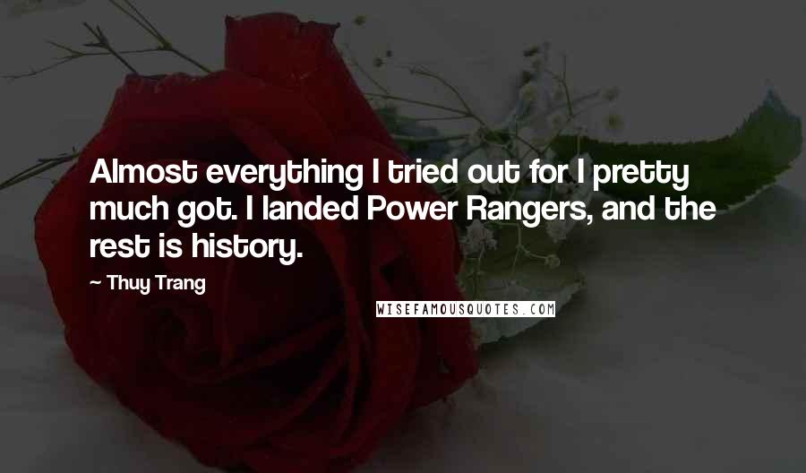 Thuy Trang Quotes: Almost everything I tried out for I pretty much got. I landed Power Rangers, and the rest is history.