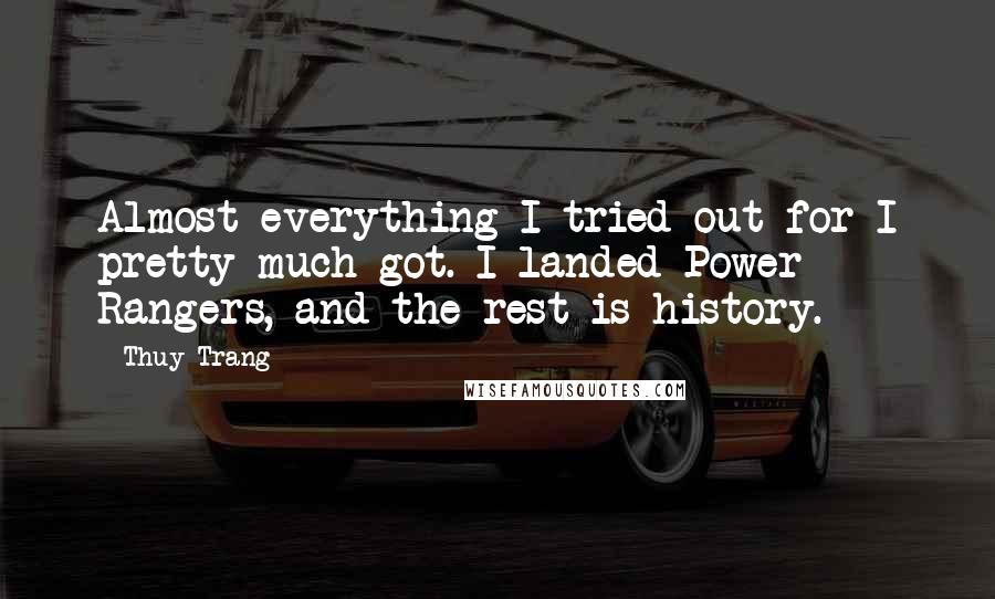 Thuy Trang Quotes: Almost everything I tried out for I pretty much got. I landed Power Rangers, and the rest is history.