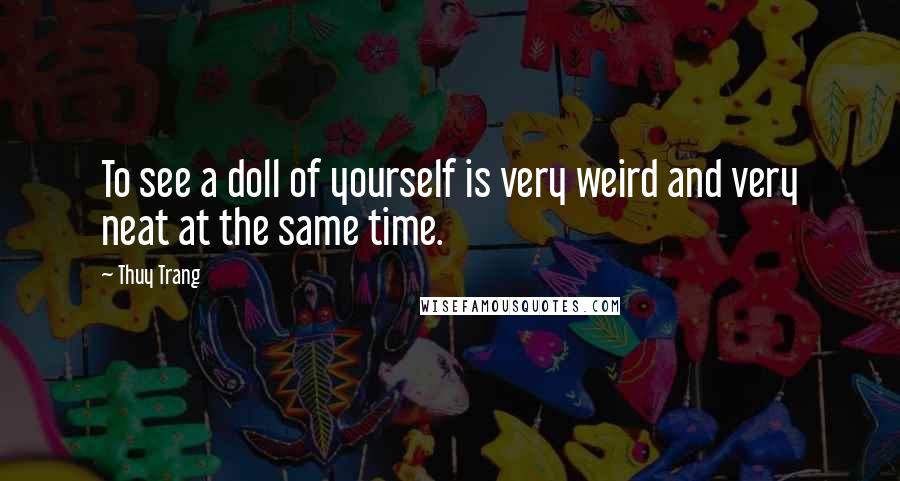 Thuy Trang Quotes: To see a doll of yourself is very weird and very neat at the same time.
