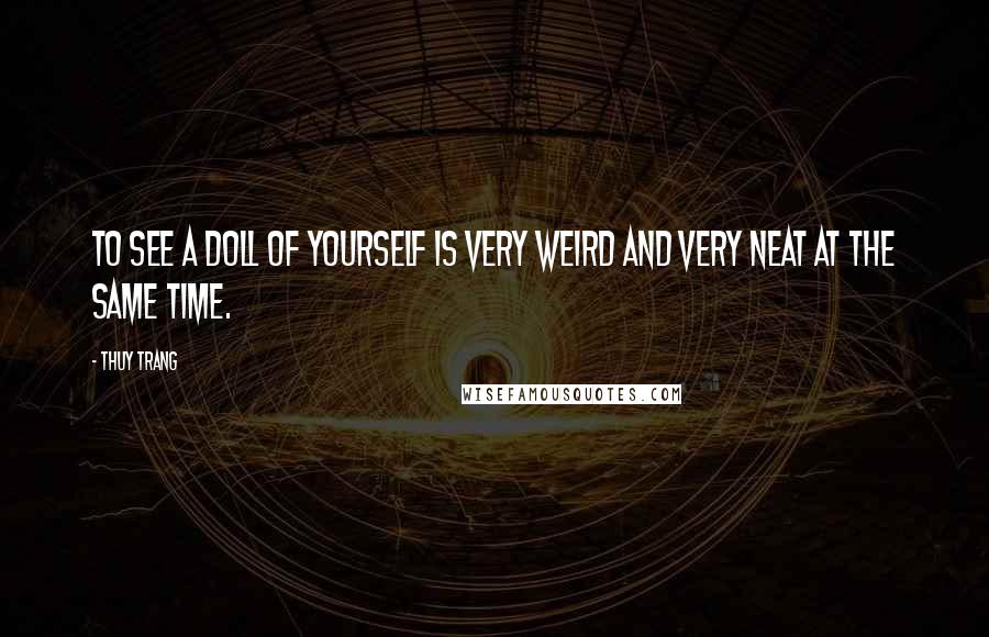 Thuy Trang Quotes: To see a doll of yourself is very weird and very neat at the same time.