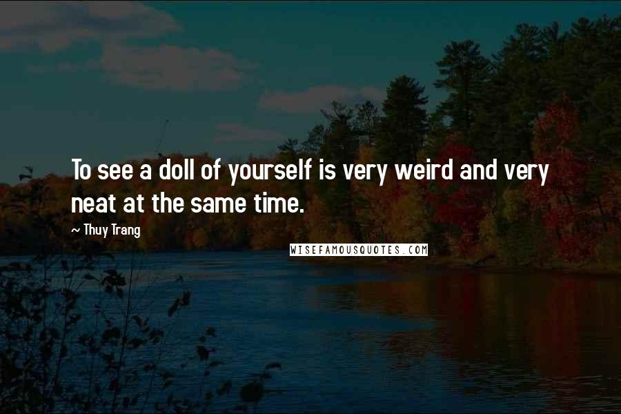 Thuy Trang Quotes: To see a doll of yourself is very weird and very neat at the same time.